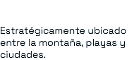 &nbsp;Estratégicamente ubicado entre la montaña, playas y ciudades.