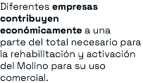 Diferentes empresas contribuyen económicamente a una parte del total necesario para la rehabilitación y activación del Molino para su uso comercial.