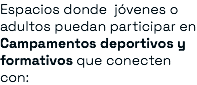 Espacios donde jóvenes o adultos puedan participar en Campamentos deportivos y formativos que conecten con: