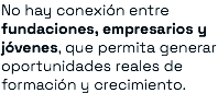 No hay conexión entre fundaciones, empresarios y jóvenes, que permita generar oportunidades reales de formación y crecimiento.