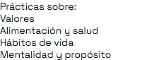 Prácticas sobre: Valores Alimentación y salud Hábitos de vida Mentalidad y propósito