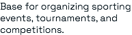 Base for organizing sporting events, tournaments, and competitions.