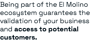 Being part of the El Molino ecosystem guarantees the validation of your business and access to potential customers.