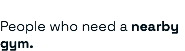 &nbsp;People who need a nearby gym.