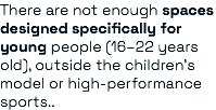 There are not enough spaces designed specifically for young people (16–22 years old), outside the children’s model or high-performance sports..