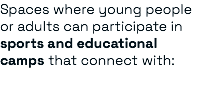 Spaces where young people or adults can participate in sports and educational camps that connect with: 